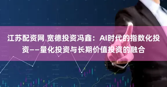 江苏配资网 宽德投资冯鑫：AI时代的指数化投资——量化投资与长期价值投资的融合
