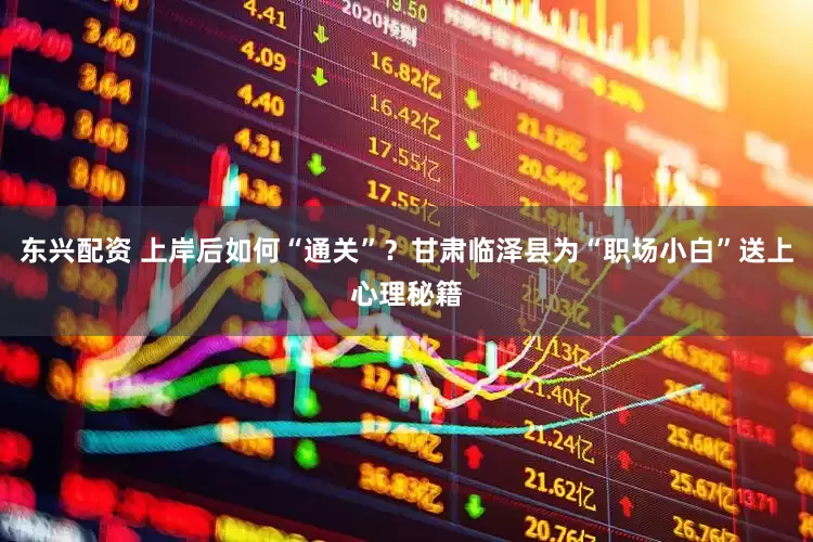 东兴配资 上岸后如何“通关”？甘肃临泽县为“职场小白”送上心理秘籍