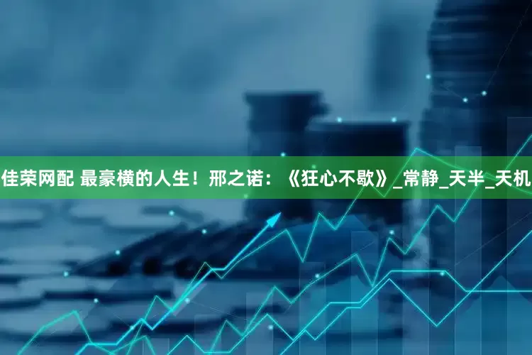 佳荣网配 最豪横的人生！邢之诺：《狂心不歇》_常静_天半_天机