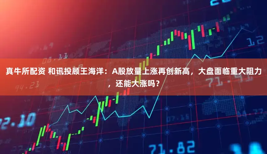 真牛所配资 和讯投顾王海洋：A股放量上涨再创新高，大盘面临重大阻力，还能大涨吗？