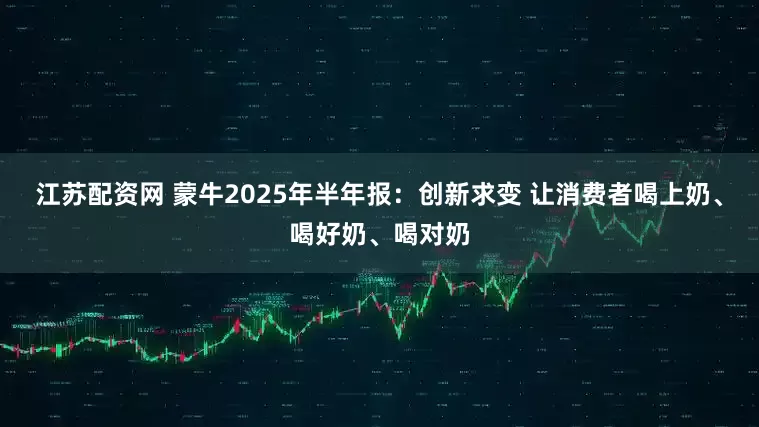 江苏配资网 蒙牛2025年半年报：创新求变 让消费者喝上奶、喝好奶、喝对奶