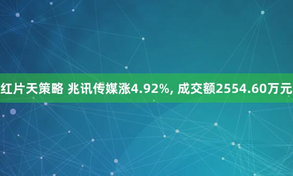 红片天策略 兆讯传媒涨4.92%, 成交额2554.60万元