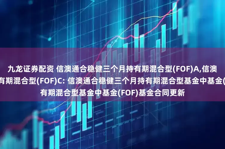 九龙证券配资 信澳通合稳健三个月持有期混合型(FOF)A,信澳通合稳健三个月持有期混合型(FOF)C: 信澳通合稳健三个月持有期混合型基金中基金(FOF)基金合同更新