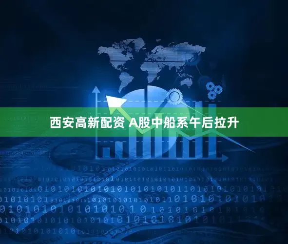 西安高新配资 A股中船系午后拉升