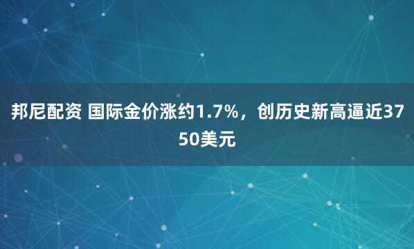 邦尼配资 国际金价涨约1.7%，创历史新高逼近3750美元