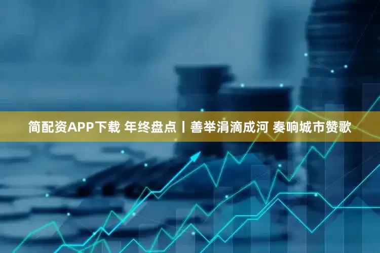 简配资APP下载 年终盘点丨善举涓滴成河 奏响城市赞歌
