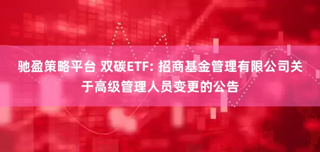 驰盈策略平台 双碳ETF: 招商基金管理有限公司关于高级管理人员变更的公告
