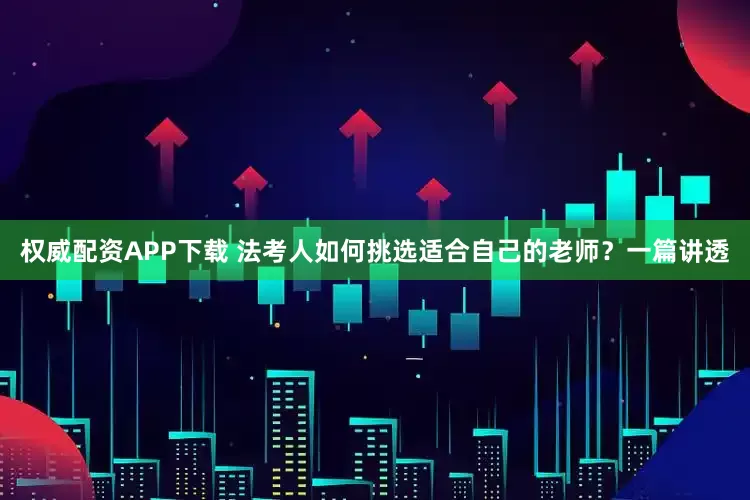 权威配资APP下载 法考人如何挑选适合自己的老师？一篇讲透
