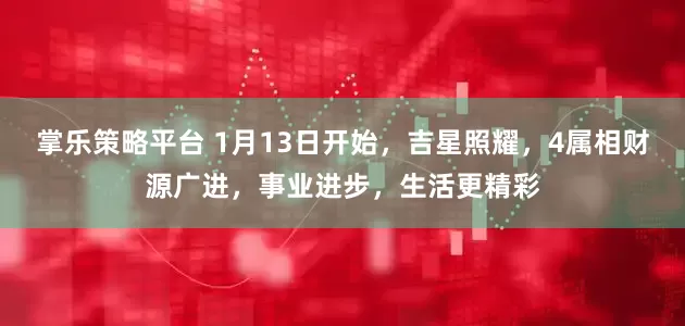 掌乐策略平台 1月13日开始，吉星照耀，4属相财源广进，事业进步，生活更精彩