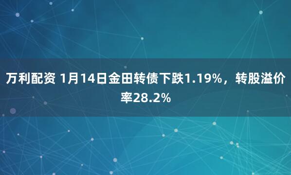 万利配资 1月14日金田转债下跌1.19%，转股溢价率28.2%