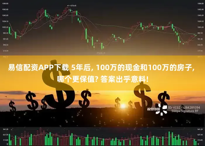 易信配资APP下载 5年后, 100万的现金和100万的房子, 哪个更保值? 答案出乎意料!