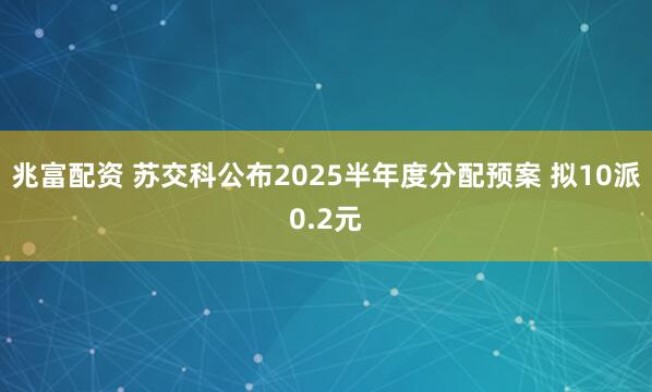 兆富配资 苏交科公布2025半年度分配预案 拟10派0.2元