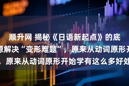 顺升网 揭秘《日语新起点》的底层逻辑：从根源解决“变形难题”，原来从动词原形开始学有这么多好处